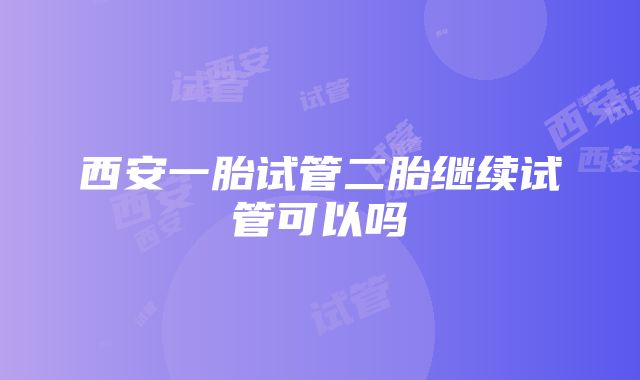 西安一胎试管二胎继续试管可以吗