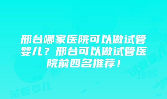 邢台哪家医院可以做试管婴儿？邢台可以做试管医院前四名推荐！