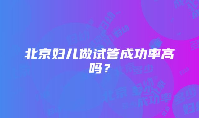 北京妇儿做试管成功率高吗？