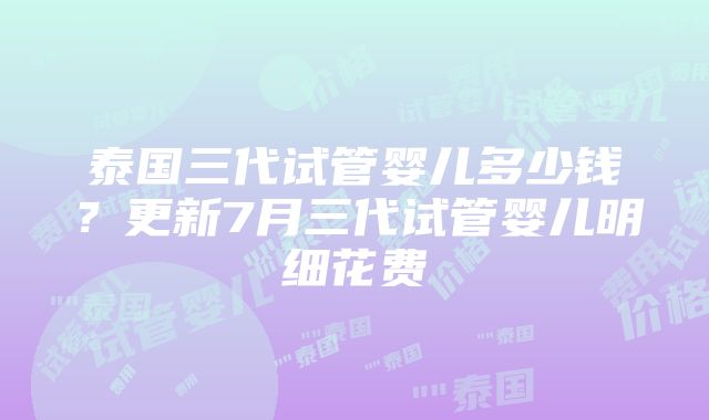 泰国三代试管婴儿多少钱？更新7月三代试管婴儿明细花费