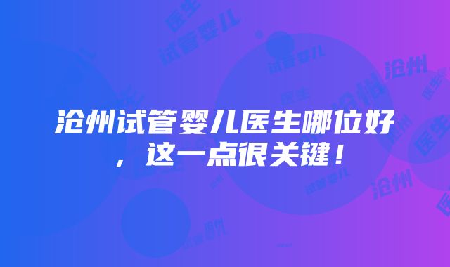 沧州试管婴儿医生哪位好，这一点很关键！