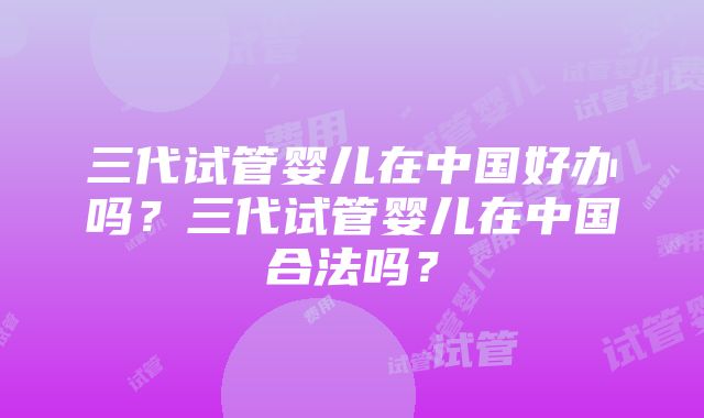 三代试管婴儿在中国好办吗？三代试管婴儿在中国合法吗？