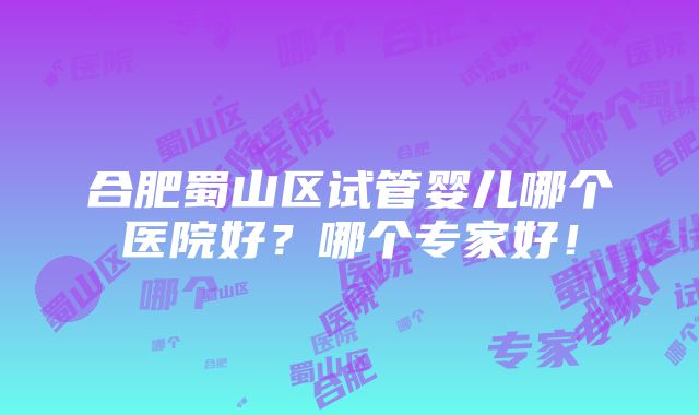 合肥蜀山区试管婴儿哪个医院好？哪个专家好！