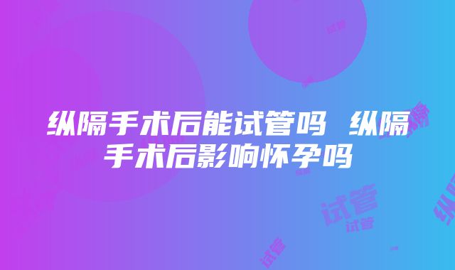 纵隔手术后能试管吗 纵隔手术后影响怀孕吗