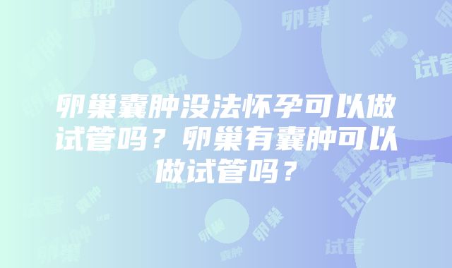 卵巢囊肿没法怀孕可以做试管吗？卵巢有囊肿可以做试管吗？