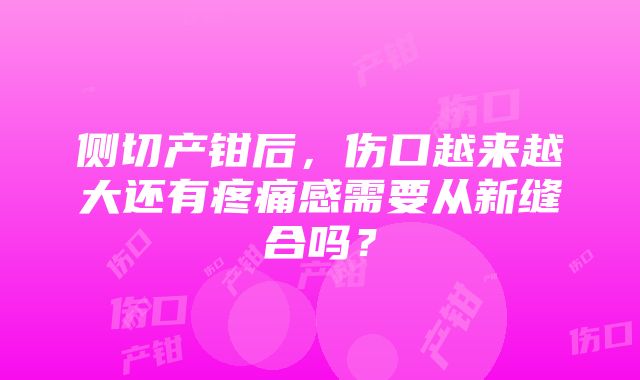 侧切产钳后，伤口越来越大还有疼痛感需要从新缝合吗？