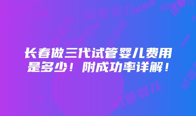 长春做三代试管婴儿费用是多少！附成功率详解！