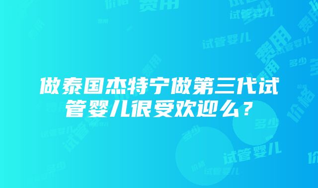 做泰国杰特宁做第三代试管婴儿很受欢迎么？