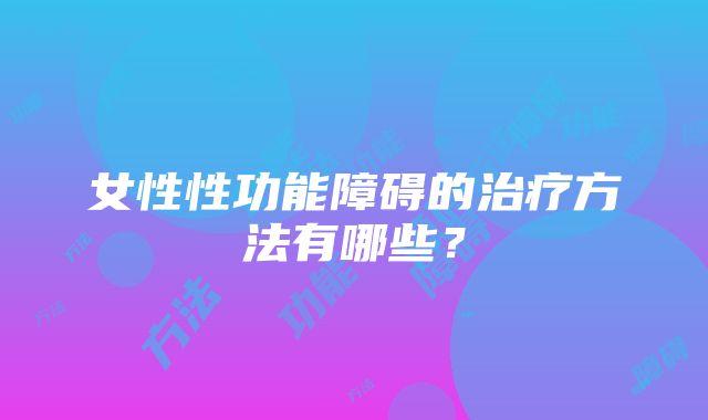 女性性功能障碍的治疗方法有哪些？