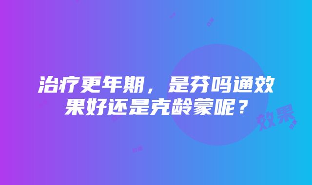 治疗更年期，是芬吗通效果好还是克龄蒙呢？