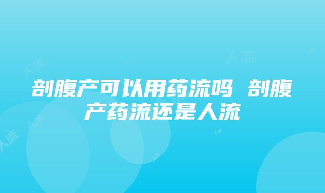 剖腹产可以用药流吗 剖腹产药流还是人流