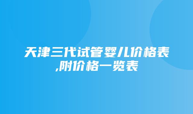 天津三代试管婴儿价格表,附价格一览表