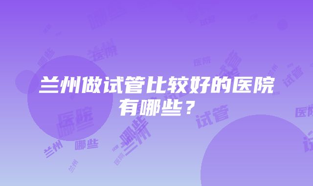 兰州做试管比较好的医院有哪些？