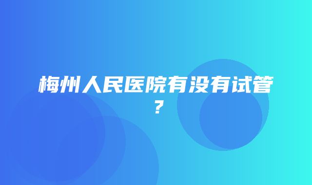 梅州人民医院有没有试管？