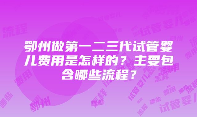 鄂州做第一二三代试管婴儿费用是怎样的？主要包含哪些流程？