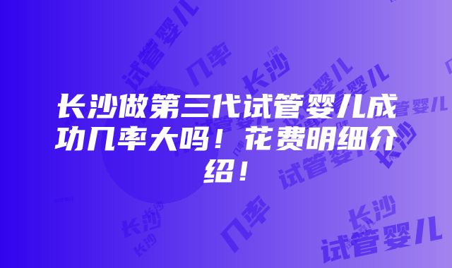 长沙做第三代试管婴儿成功几率大吗！花费明细介绍！