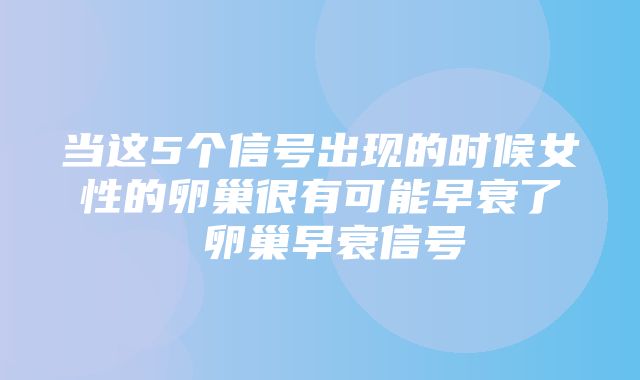 当这5个信号出现的时候女性的卵巢很有可能早衰了 卵巢早衰信号