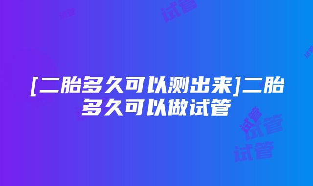 [二胎多久可以测出来]二胎多久可以做试管