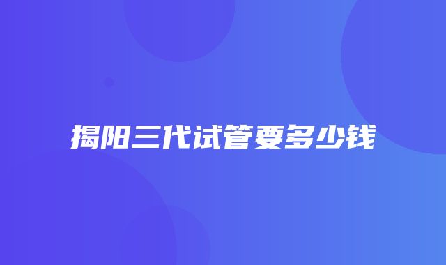 揭阳三代试管要多少钱