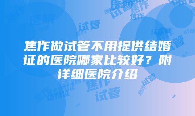 焦作做试管不用提供结婚证的医院哪家比较好？附详细医院介绍