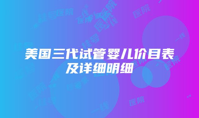 美国三代试管婴儿价目表及详细明细