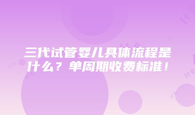 三代试管婴儿具体流程是什么？单周期收费标准！