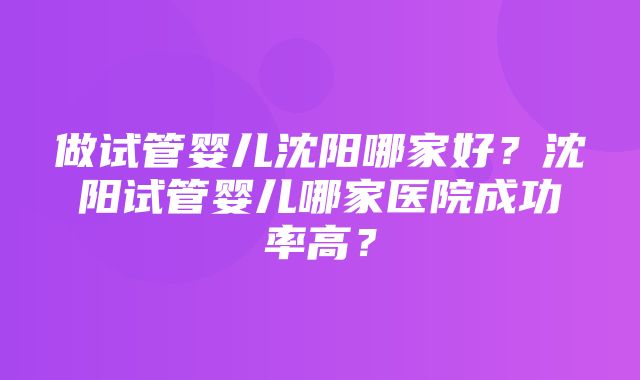 做试管婴儿沈阳哪家好？沈阳试管婴儿哪家医院成功率高？