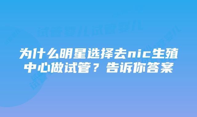 为什么明星选择去nic生殖中心做试管？告诉你答案