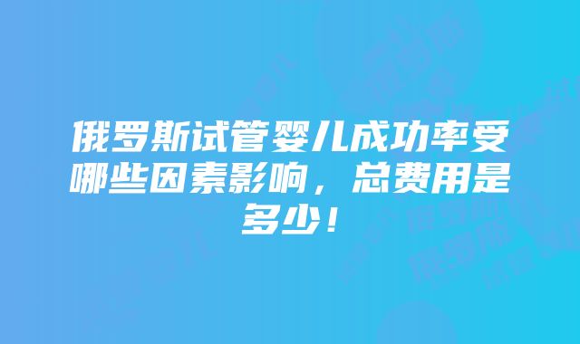 俄罗斯试管婴儿成功率受哪些因素影响，总费用是多少！