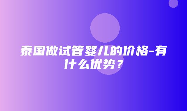 泰国做试管婴儿的价格-有什么优势？