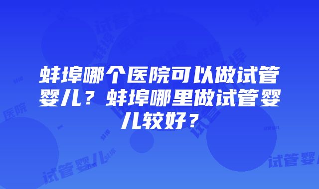 蚌埠哪个医院可以做试管婴儿？蚌埠哪里做试管婴儿较好？