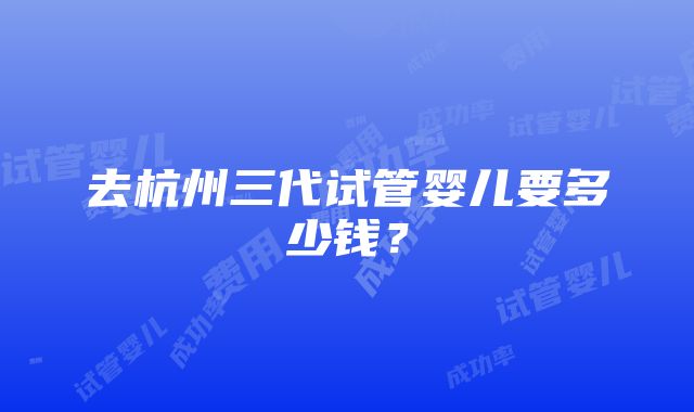 去杭州三代试管婴儿要多少钱？