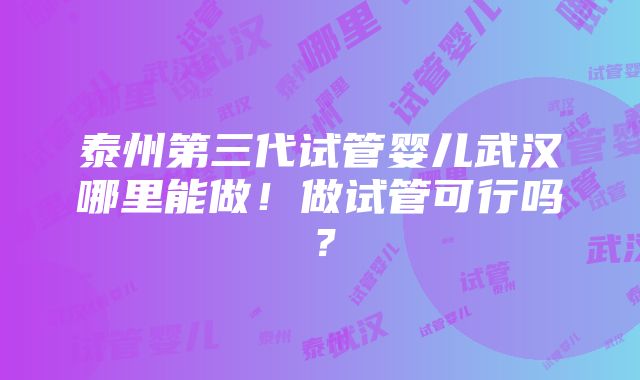 泰州第三代试管婴儿武汉哪里能做！做试管可行吗？