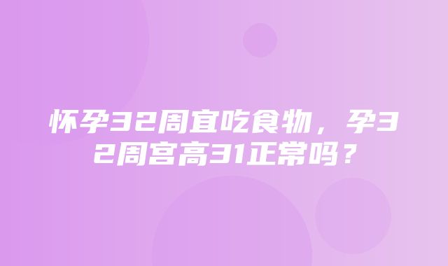 怀孕32周宜吃食物，孕32周宫高31正常吗？