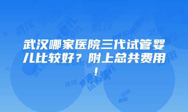 武汉哪家医院三代试管婴儿比较好？附上总共费用！