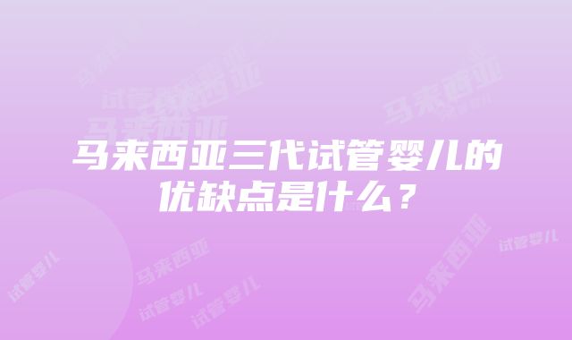 马来西亚三代试管婴儿的优缺点是什么？