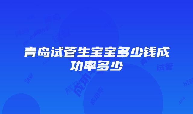 青岛试管生宝宝多少钱成功率多少