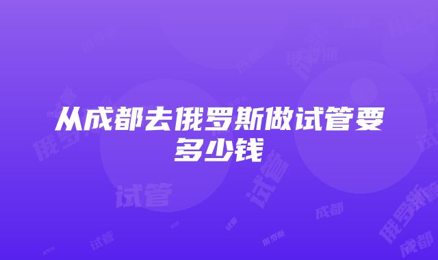 从成都去俄罗斯做试管要多少钱