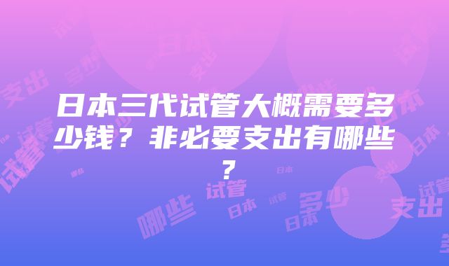 日本三代试管大概需要多少钱？非必要支出有哪些？