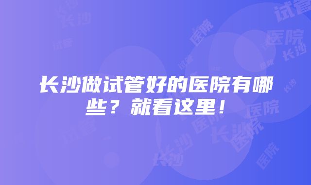 长沙做试管好的医院有哪些？就看这里！