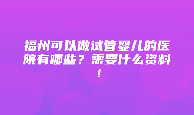 福州可以做试管婴儿的医院有哪些？需要什么资料！