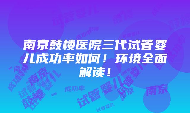 南京鼓楼医院三代试管婴儿成功率如何！环境全面解读！