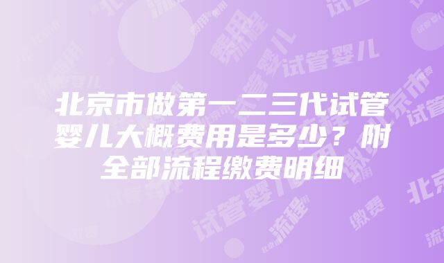 北京市做第一二三代试管婴儿大概费用是多少？附全部流程缴费明细