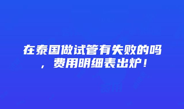 在泰国做试管有失败的吗，费用明细表出炉！