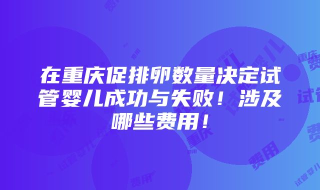 在重庆促排卵数量决定试管婴儿成功与失败！涉及哪些费用！