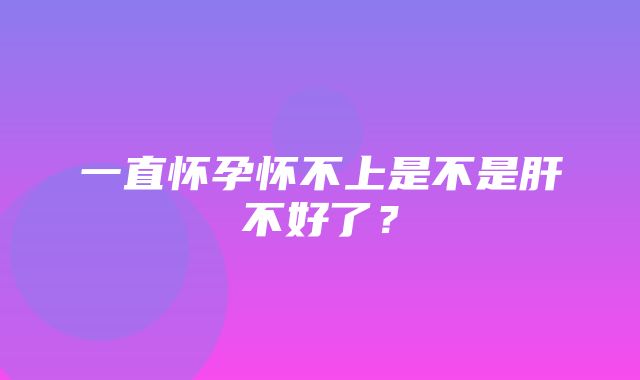 一直怀孕怀不上是不是肝不好了？