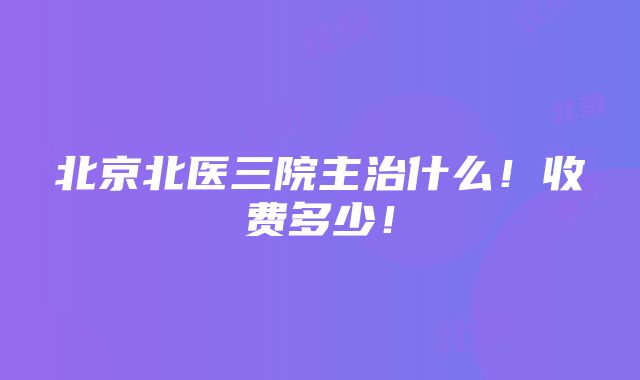 北京北医三院主治什么！收费多少！