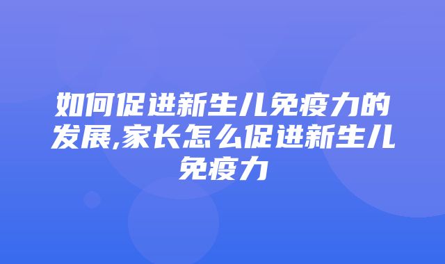 如何促进新生儿免疫力的发展,家长怎么促进新生儿免疫力