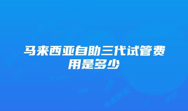 马来西亚自助三代试管费用是多少