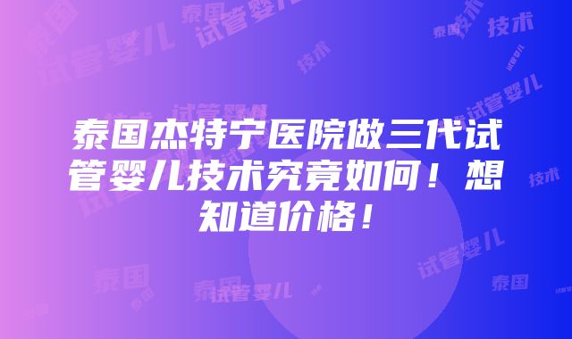 泰国杰特宁医院做三代试管婴儿技术究竟如何！想知道价格！